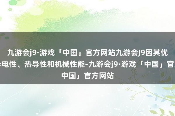 九游会j9·游戏「中国」官方网站九游会J9因其优良的导电性、热导性和机械性能-九游会j9·游戏「中国」官方网站