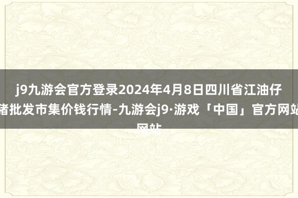 j9九游会官方登录2024年4月8日四川省江油仔猪批发市集价钱行情-九游会j9·游戏「中国」官方网站