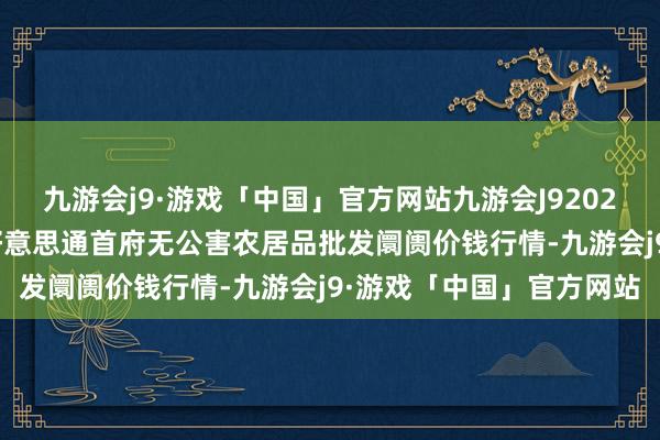 九游会j9·游戏「中国」官方网站九游会J92024年4月8日呼和浩特市好意思通首府无公害农居品批发阛阓价钱行情-九游会j9·游戏「中国」官方网站