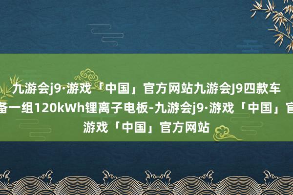 九游会j9·游戏「中国」官方网站九游会J9四款车皆将配备一组120kWh锂离子电板-九游会j9·游戏「中国」官方网站