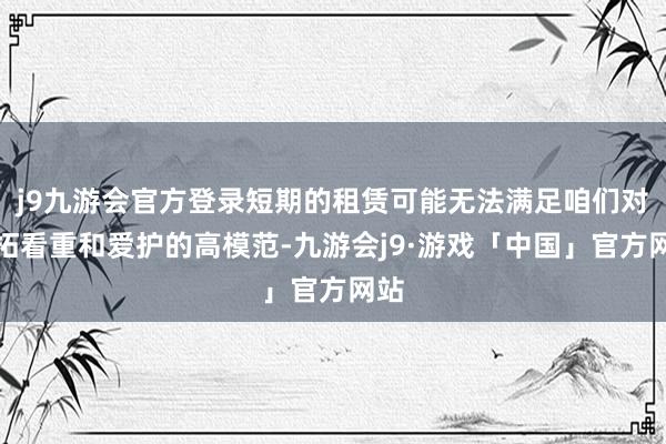 j9九游会官方登录短期的租赁可能无法满足咱们对开拓看重和爱护的高模范-九游会j9·游戏「中国」官方网站