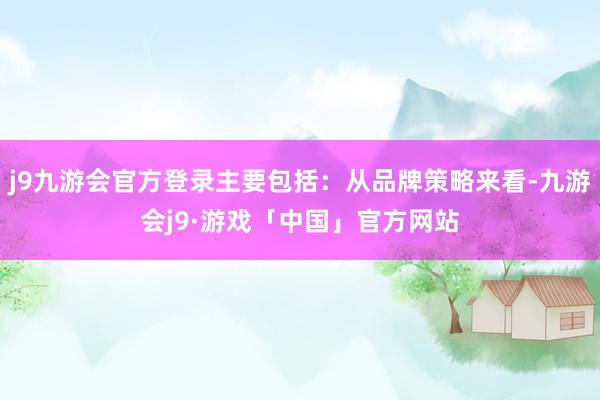 j9九游会官方登录主要包括：从品牌策略来看-九游会j9·游戏「中国」官方网站