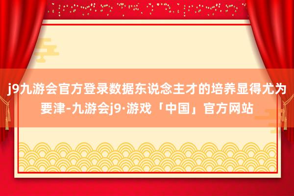 j9九游会官方登录数据东说念主才的培养显得尤为要津-九游会j9·游戏「中国」官方网站