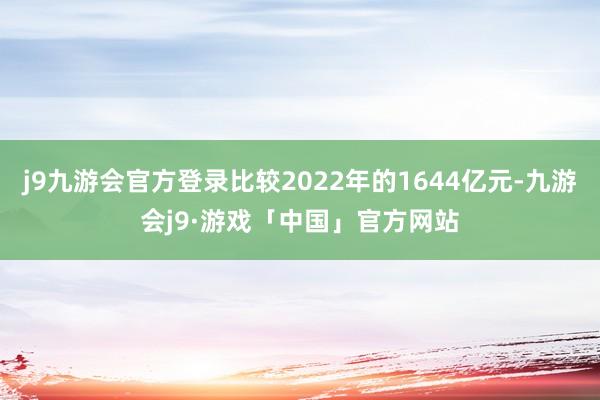 j9九游会官方登录比较2022年的1644亿元-九游会j9·游戏「中国」官方网站