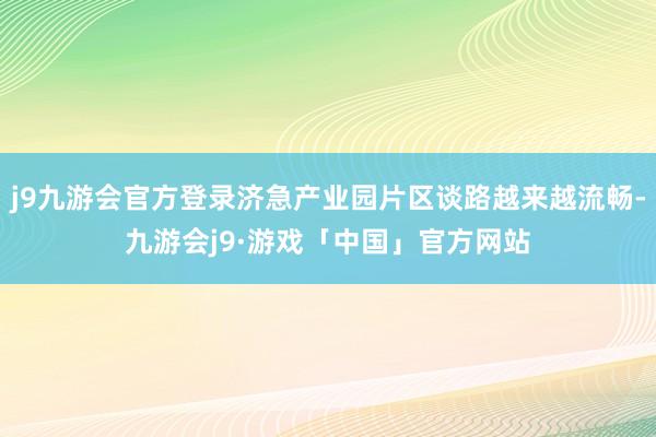 j9九游会官方登录济急产业园片区谈路越来越流畅-九游会j9·游戏「中国」官方网站