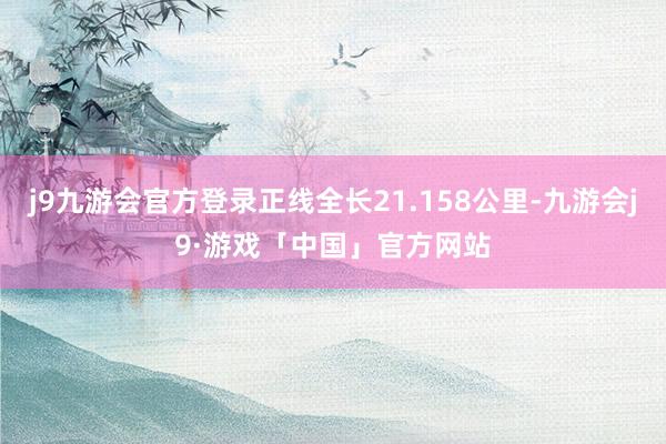 j9九游会官方登录正线全长21.158公里-九游会j9·游戏「中国」官方网站