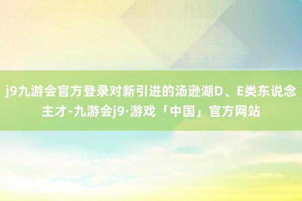 j9九游会官方登录对新引进的汤逊湖D、E类东说念主才-九游会j9·游戏「中国」官方网站