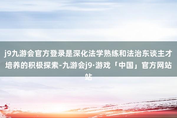 j9九游会官方登录是深化法学熟练和法治东谈主才培养的积极探索-九游会j9·游戏「中国」官方网站