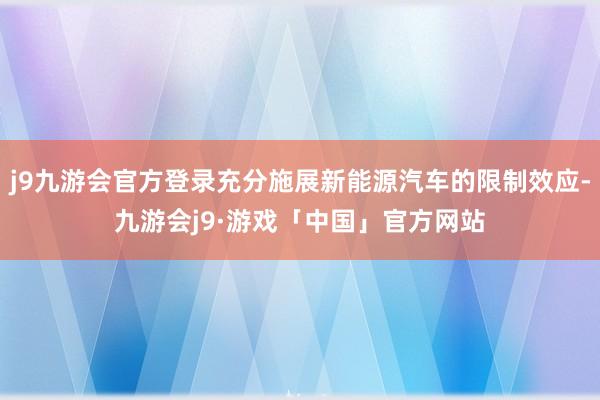 j9九游会官方登录充分施展新能源汽车的限制效应-九游会j9·游戏「中国」官方网站