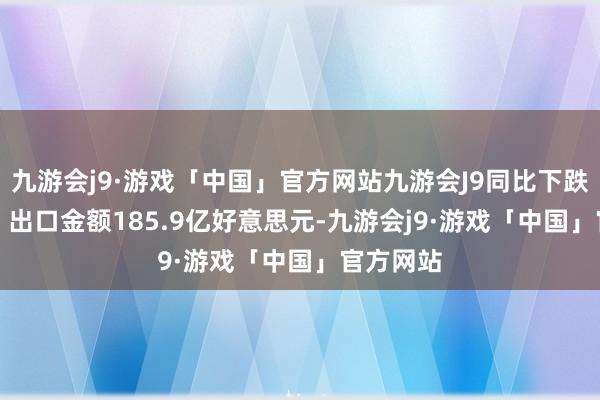 九游会j9·游戏「中国」官方网站九游会J9同比下跌14.2%；出口金额185.9亿好意思元-九游会j9·游戏「中国」官方网站