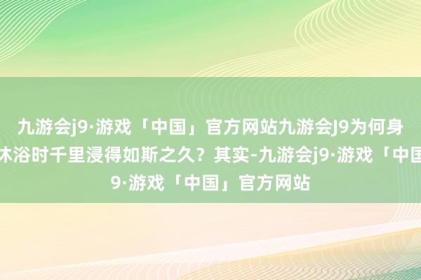 九游会j9·游戏「中国」官方网站九游会J9为何身边的她总在沐浴时千里浸得如斯之久？其实-九游会j9·游戏「中国」官方网站