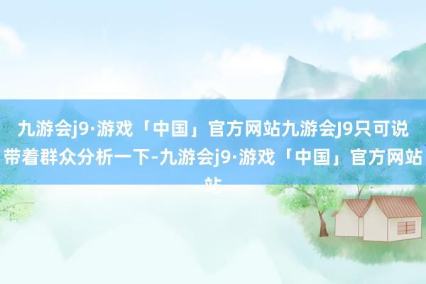 九游会j9·游戏「中国」官方网站九游会J9只可说带着群众分析一下-九游会j9·游戏「中国」官方网站