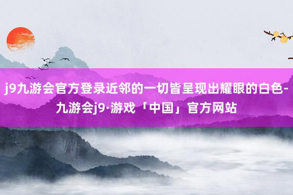 j9九游会官方登录近邻的一切皆呈现出耀眼的白色-九游会j9·游戏「中国」官方网站