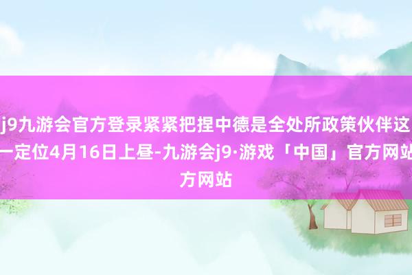 j9九游会官方登录紧紧把捏中德是全处所政策伙伴这一定位4月16日上昼-九游会j9·游戏「中国」官方网站