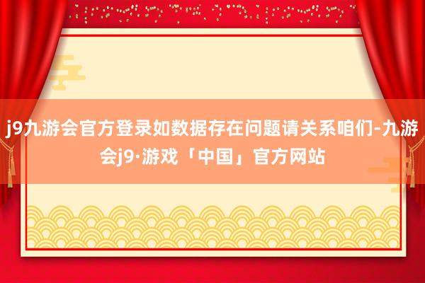 j9九游会官方登录如数据存在问题请关系咱们-九游会j9·游戏「中国」官方网站