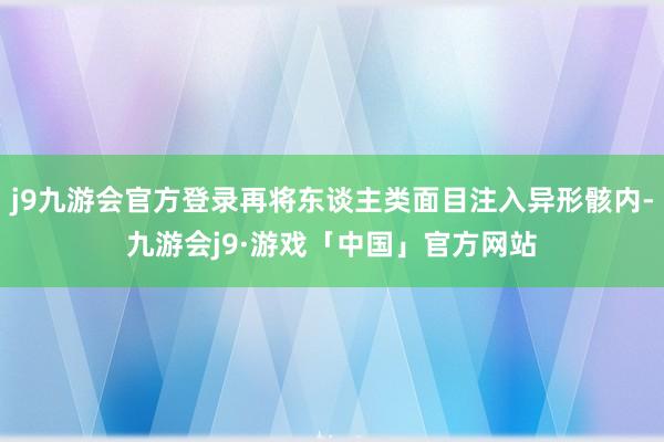 j9九游会官方登录再将东谈主类面目注入异形骸内-九游会j9·游戏「中国」官方网站