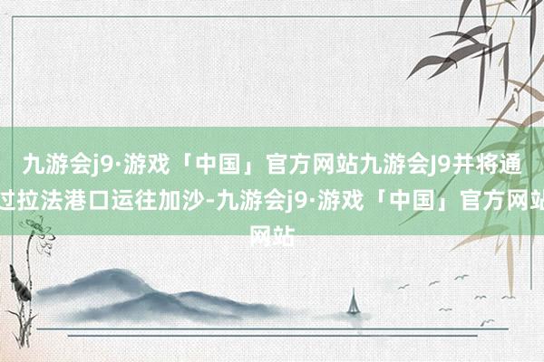 九游会j9·游戏「中国」官方网站九游会J9并将通过拉法港口运往加沙-九游会j9·游戏「中国」官方网站