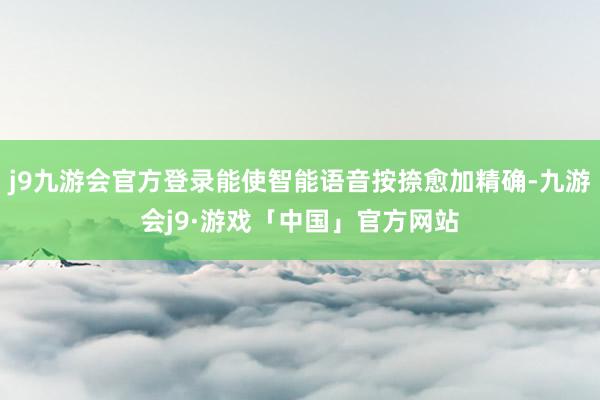 j9九游会官方登录能使智能语音按捺愈加精确-九游会j9·游戏「中国」官方网站