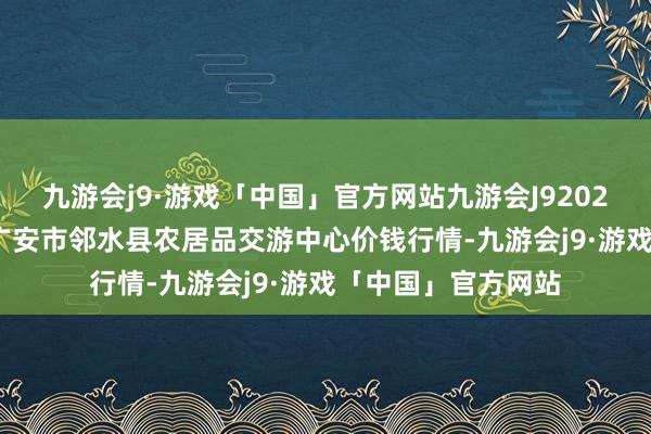 九游会j9·游戏「中国」官方网站九游会J92024年4月18日四川广安市邻水县农居品交游中心价钱行情-九游会j9·游戏「中国」官方网站