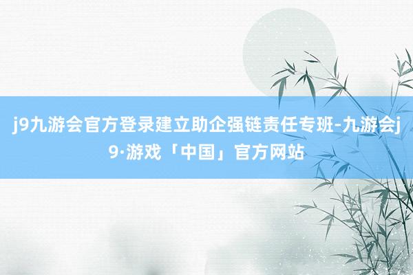 j9九游会官方登录建立助企强链责任专班-九游会j9·游戏「中国」官方网站