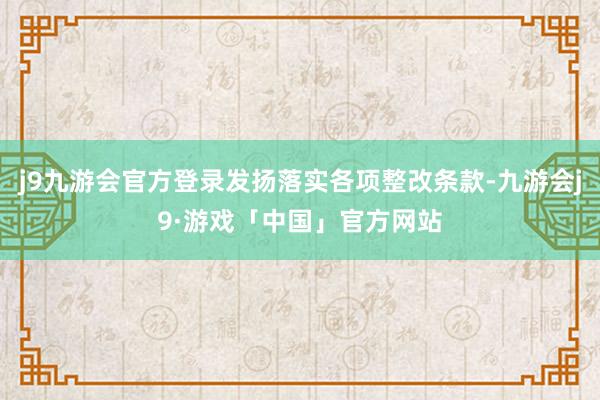 j9九游会官方登录发扬落实各项整改条款-九游会j9·游戏「中国」官方网站