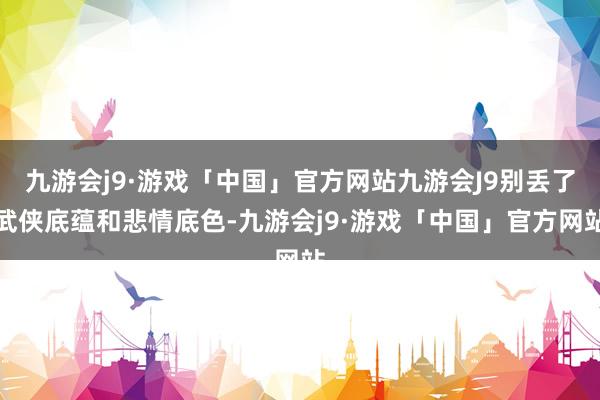 九游会j9·游戏「中国」官方网站九游会J9别丢了武侠底蕴和悲情底色-九游会j9·游戏「中国」官方网站