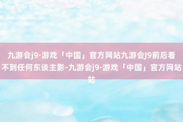 九游会j9·游戏「中国」官方网站九游会J9前后看不到任何东谈主影-九游会j9·游戏「中国」官方网站