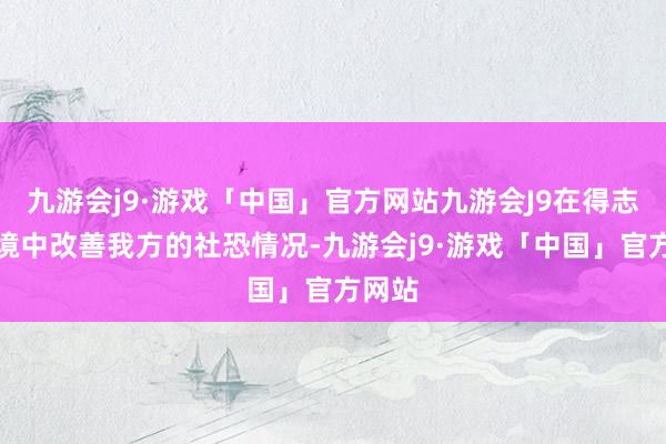 九游会j9·游戏「中国」官方网站九游会J9在得志的环境中改善我方的社恐情况-九游会j9·游戏「中国」官方网站