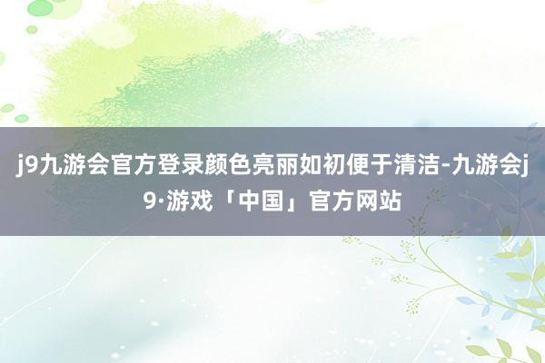 j9九游会官方登录颜色亮丽如初便于清洁-九游会j9·游戏「中国」官方网站