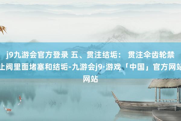 j9九游会官方登录 五、贯注结垢： 贯注伞齿轮禁止阀里面堵塞和结垢-九游会j9·游戏「中国」官方网站