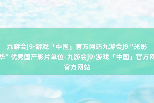 九游会j9·游戏「中国」官方网站九游会J9“光影芳华”优秀国产影片单位-九游会j9·游戏「中国」官方网站