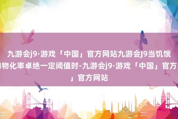 九游会j9·游戏「中国」官方网站九游会J9当饥饿率和物化率卓绝一定阈值时-九游会j9·游戏「中国」官方网站