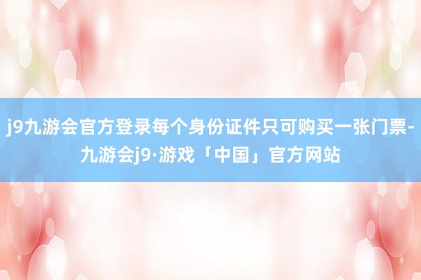 j9九游会官方登录每个身份证件只可购买一张门票-九游会j9·游戏「中国」官方网站