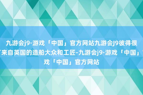 九游会j9·游戏「中国」官方网站九游会J9彼得很快礼聘了来自英国的造船大众和工匠-九游会j9·游戏「中国」官方网站