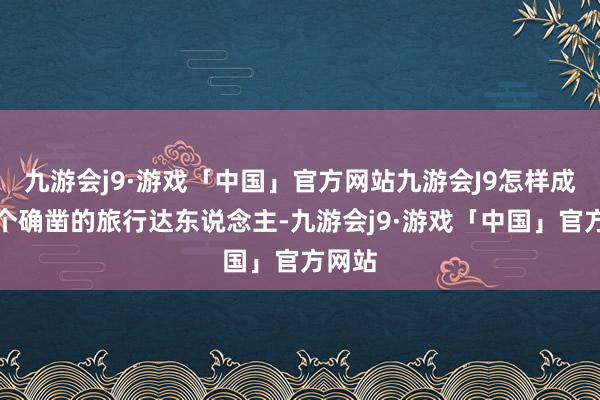 九游会j9·游戏「中国」官方网站九游会J9怎样成为一个确凿的旅行达东说念主-九游会j9·游戏「中国」官方网站