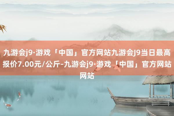 九游会j9·游戏「中国」官方网站九游会J9当日最高报价7.00元/公斤-九游会j9·游戏「中国」官方网站