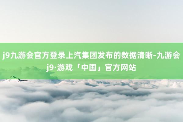 j9九游会官方登录上汽集团发布的数据清晰-九游会j9·游戏「中国」官方网站