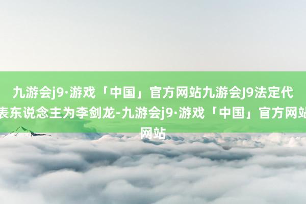 九游会j9·游戏「中国」官方网站九游会J9法定代表东说念主为李剑龙-九游会j9·游戏「中国」官方网站