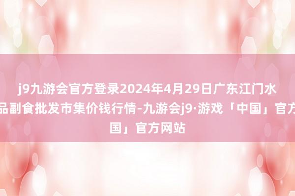 j9九游会官方登录2024年4月29日广东江门水产冻品副食批发市集价钱行情-九游会j9·游戏「中国」官方网站