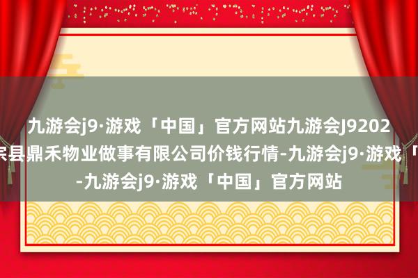 九游会j9·游戏「中国」官方网站九游会J92024年4月29日师宗县鼎禾物业做事有限公司价钱行情-九游会j9·游戏「中国」官方网站