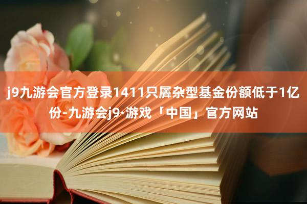 j9九游会官方登录1411只羼杂型基金份额低于1亿份-九游会j9·游戏「中国」官方网站