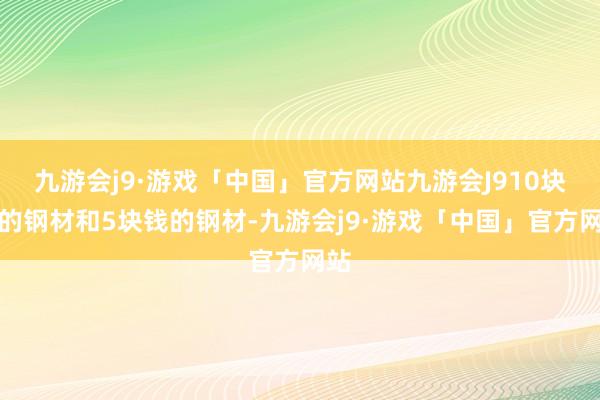 九游会j9·游戏「中国」官方网站九游会J910块钱的钢材和5块钱的钢材-九游会j9·游戏「中国」官方网站