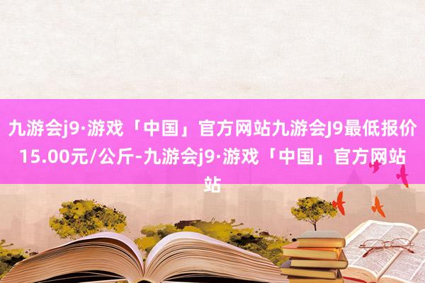 九游会j9·游戏「中国」官方网站九游会J9最低报价15.00元/公斤-九游会j9·游戏「中国」官方网站