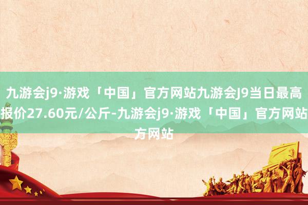 九游会j9·游戏「中国」官方网站九游会J9当日最高报价27.60元/公斤-九游会j9·游戏「中国」官方网站