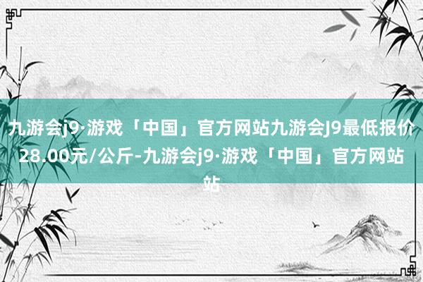 九游会j9·游戏「中国」官方网站九游会J9最低报价28.00元/公斤-九游会j9·游戏「中国」官方网站