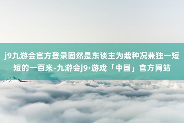 j9九游会官方登录固然是东谈主为栽种况兼独一短短的一百米-九游会j9·游戏「中国」官方网站