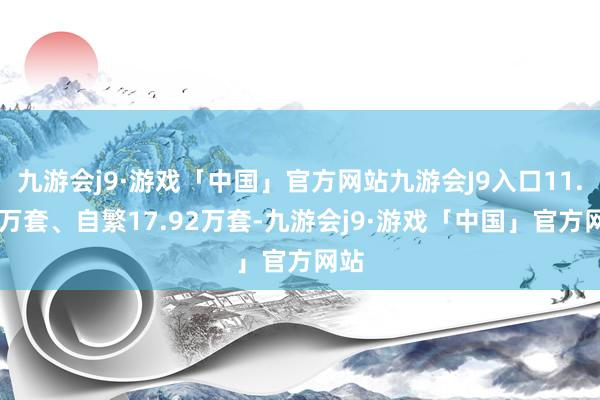 九游会j9·游戏「中国」官方网站九游会J9入口11.05万套、自繁17.92万套-九游会j9·游戏「中国」官方网站