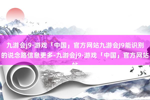 九游会j9·游戏「中国」官方网站九游会J9能识别的说念路信息更多-九游会j9·游戏「中国」官方网站