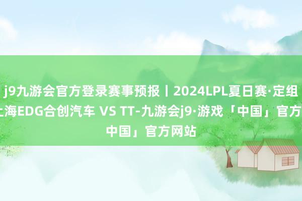 j9九游会官方登录赛事预报丨2024LPL夏日赛·定组赛 上海EDG合创汽车 VS TT-九游会j9·游戏「中国」官方网站