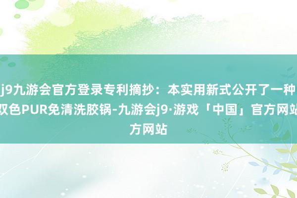 j9九游会官方登录专利摘抄：本实用新式公开了一种双色PUR免清洗胶锅-九游会j9·游戏「中国」官方网站